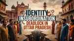 Identity Insubordination & Deadlock in Uttar Pradesh